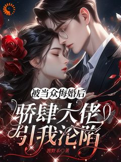 被当众悔婚后，骄肆大佬引我沦陷